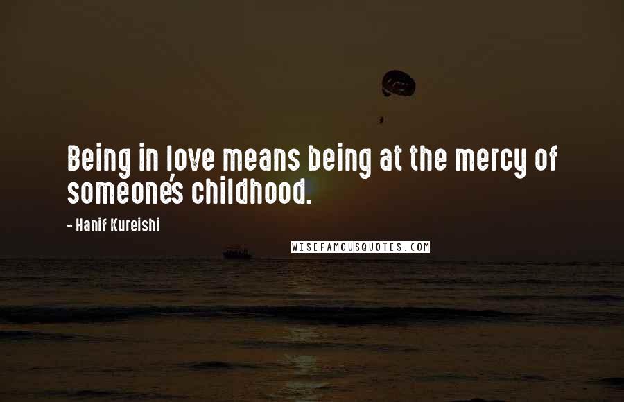 Hanif Kureishi Quotes: Being in love means being at the mercy of someone's childhood.