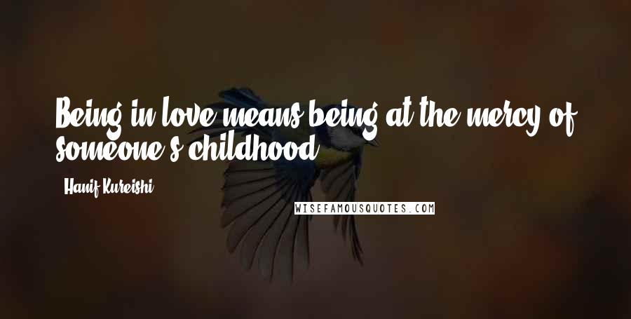 Hanif Kureishi Quotes: Being in love means being at the mercy of someone's childhood.