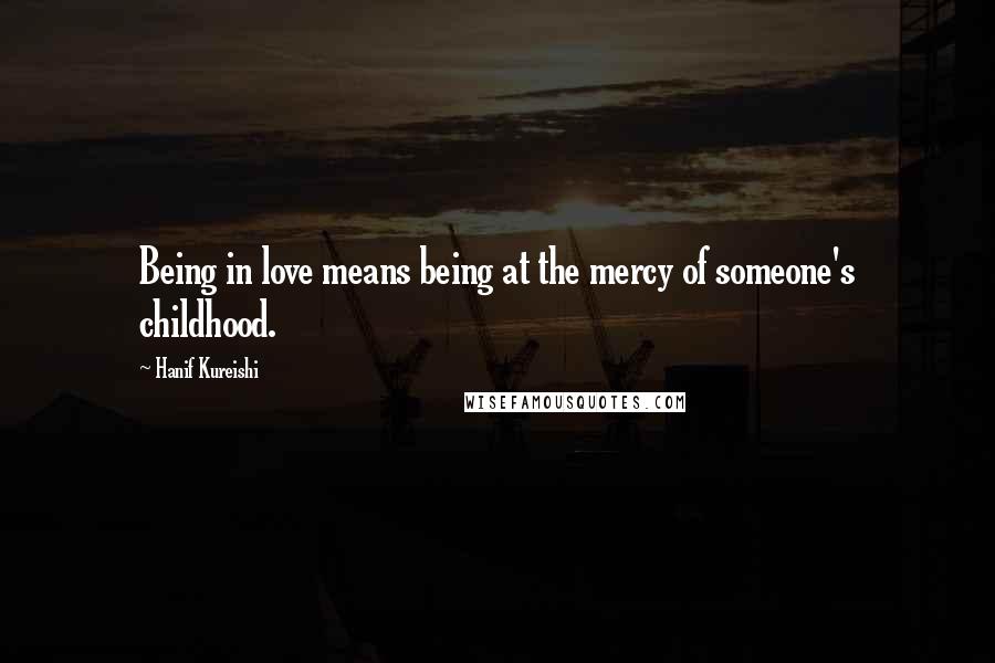 Hanif Kureishi Quotes: Being in love means being at the mercy of someone's childhood.