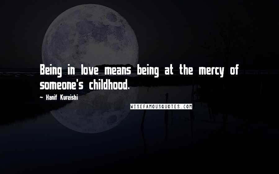 Hanif Kureishi Quotes: Being in love means being at the mercy of someone's childhood.