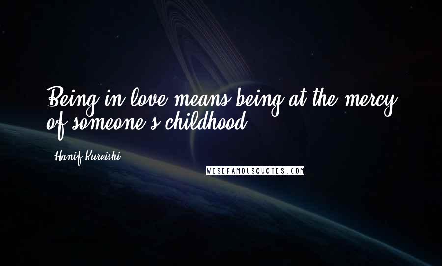 Hanif Kureishi Quotes: Being in love means being at the mercy of someone's childhood.