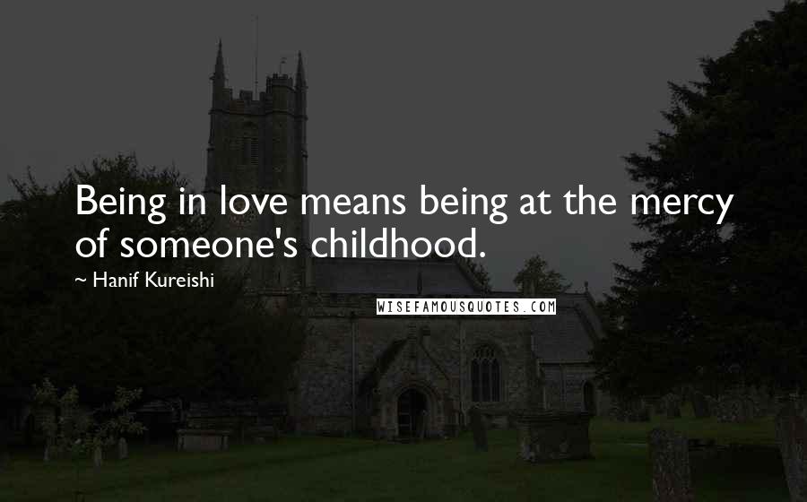 Hanif Kureishi Quotes: Being in love means being at the mercy of someone's childhood.