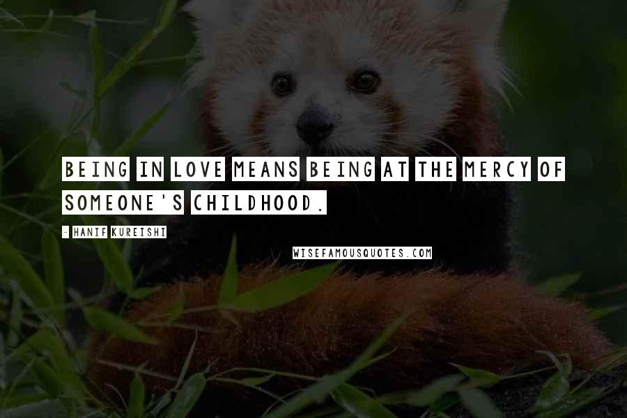 Hanif Kureishi Quotes: Being in love means being at the mercy of someone's childhood.