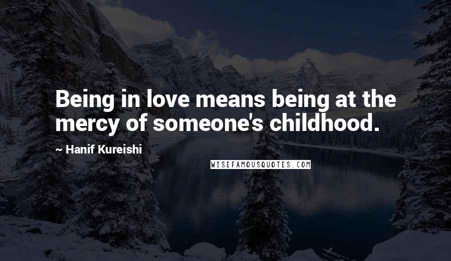 Hanif Kureishi Quotes: Being in love means being at the mercy of someone's childhood.