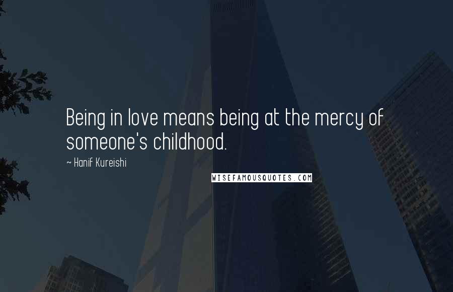 Hanif Kureishi Quotes: Being in love means being at the mercy of someone's childhood.