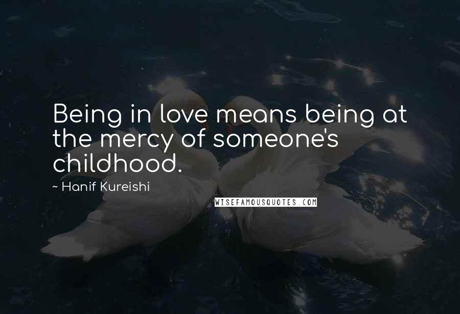 Hanif Kureishi Quotes: Being in love means being at the mercy of someone's childhood.