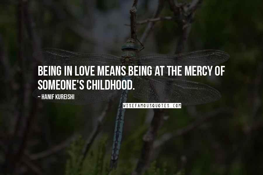 Hanif Kureishi Quotes: Being in love means being at the mercy of someone's childhood.