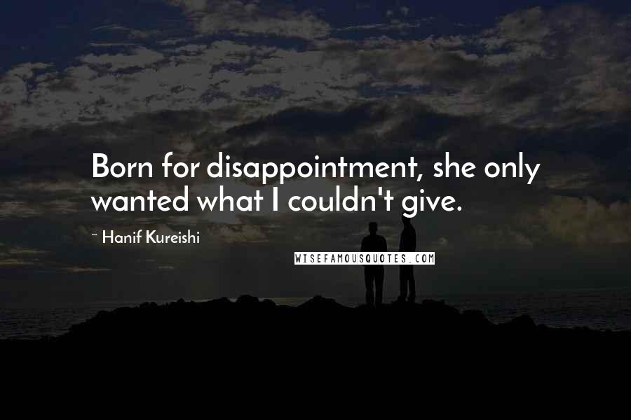 Hanif Kureishi Quotes: Born for disappointment, she only wanted what I couldn't give.