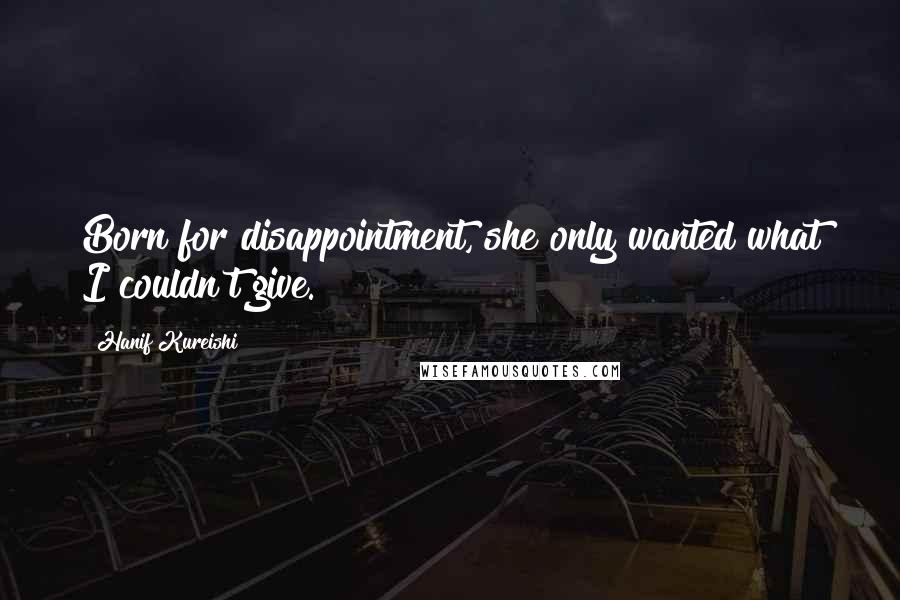 Hanif Kureishi Quotes: Born for disappointment, she only wanted what I couldn't give.