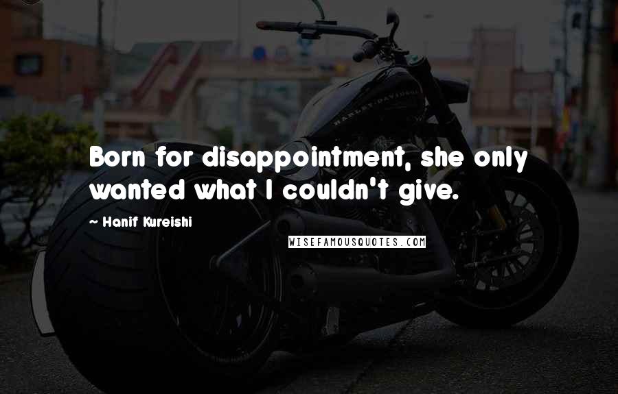 Hanif Kureishi Quotes: Born for disappointment, she only wanted what I couldn't give.