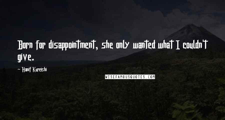 Hanif Kureishi Quotes: Born for disappointment, she only wanted what I couldn't give.