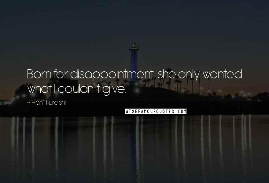 Hanif Kureishi Quotes: Born for disappointment, she only wanted what I couldn't give.