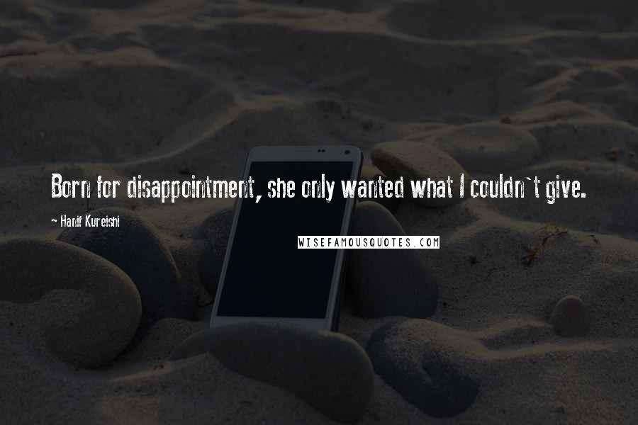 Hanif Kureishi Quotes: Born for disappointment, she only wanted what I couldn't give.