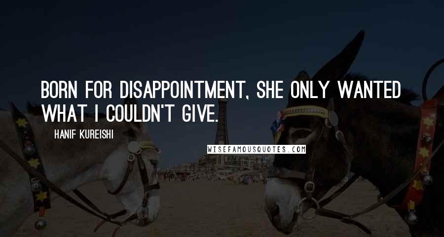 Hanif Kureishi Quotes: Born for disappointment, she only wanted what I couldn't give.