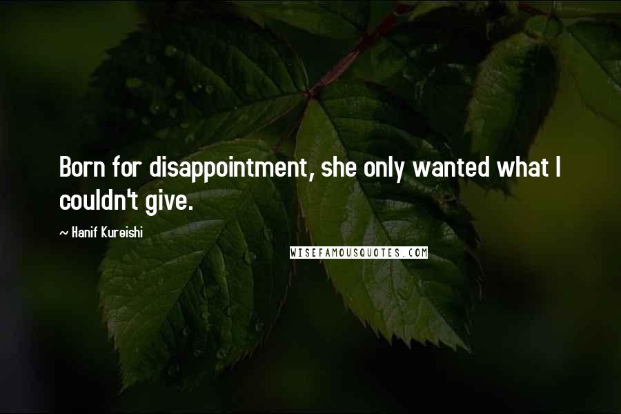 Hanif Kureishi Quotes: Born for disappointment, she only wanted what I couldn't give.