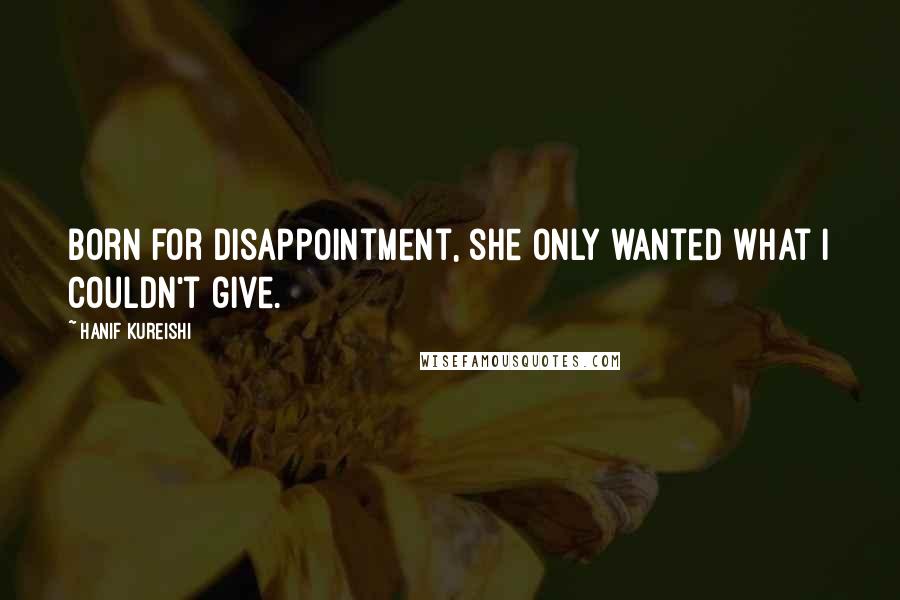 Hanif Kureishi Quotes: Born for disappointment, she only wanted what I couldn't give.