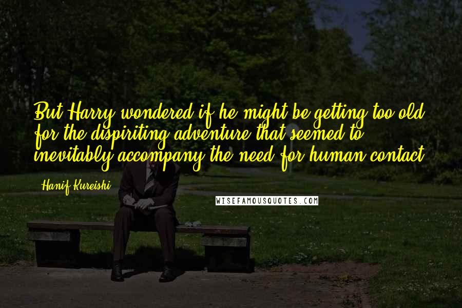 Hanif Kureishi Quotes: But Harry wondered if he might be getting too old for the dispiriting adventure that seemed to inevitably accompany the need for human contact.