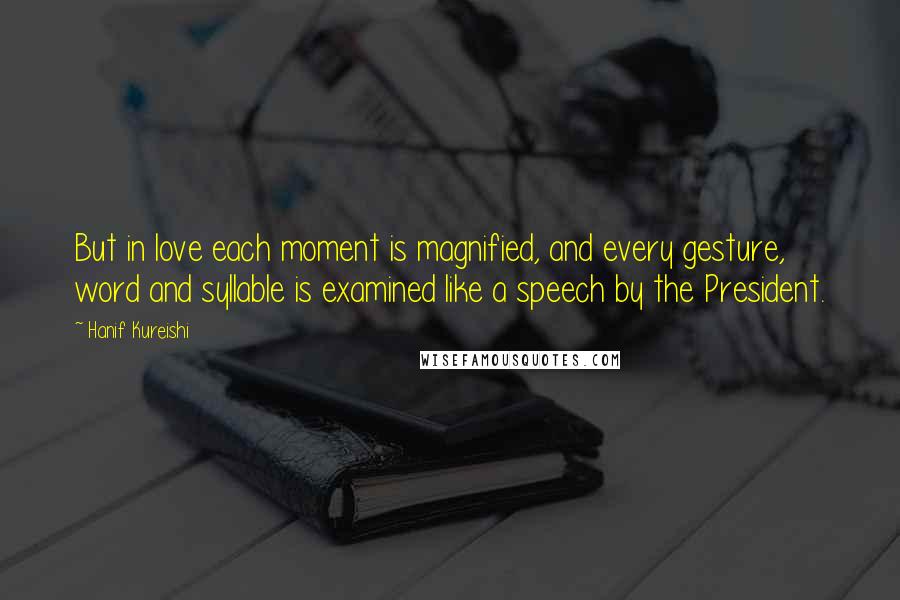 Hanif Kureishi Quotes: But in love each moment is magnified, and every gesture, word and syllable is examined like a speech by the President.
