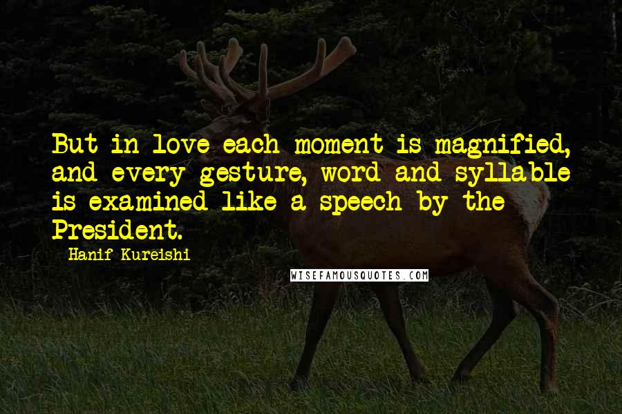 Hanif Kureishi Quotes: But in love each moment is magnified, and every gesture, word and syllable is examined like a speech by the President.