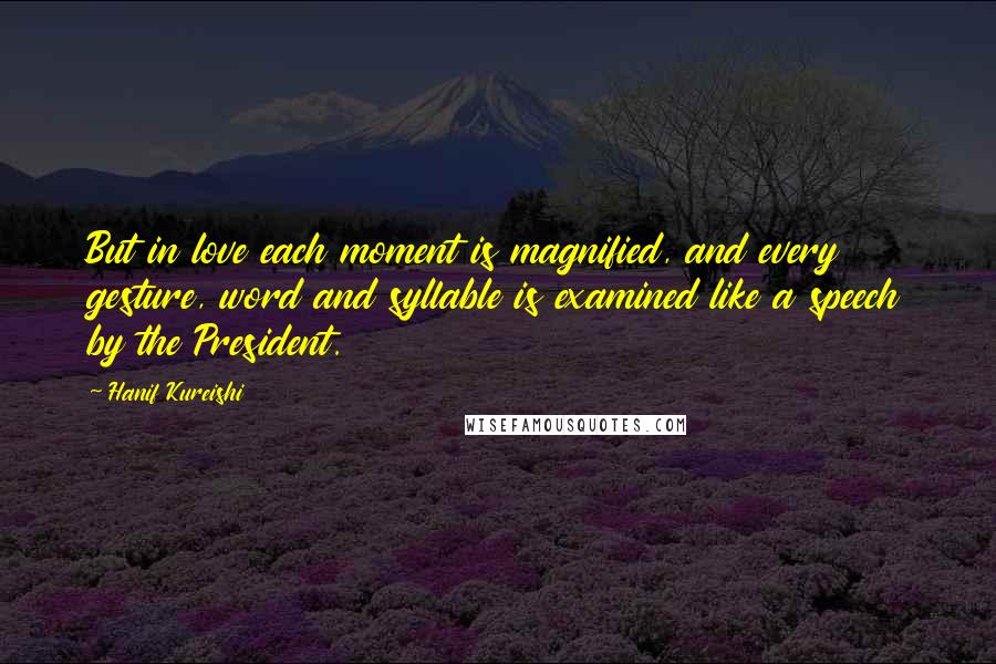 Hanif Kureishi Quotes: But in love each moment is magnified, and every gesture, word and syllable is examined like a speech by the President.