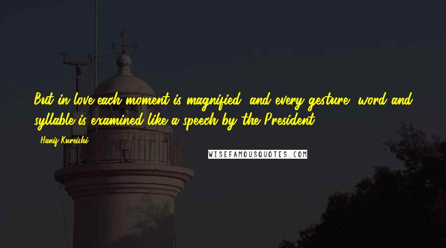Hanif Kureishi Quotes: But in love each moment is magnified, and every gesture, word and syllable is examined like a speech by the President.