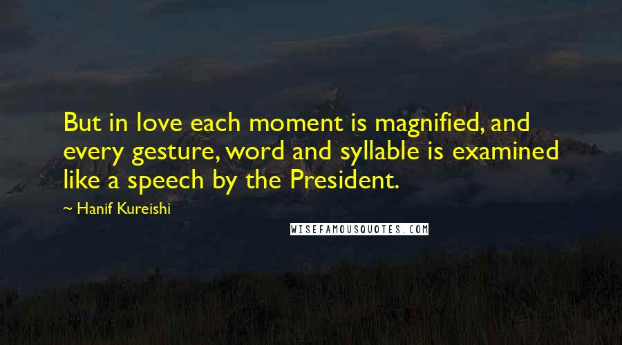 Hanif Kureishi Quotes: But in love each moment is magnified, and every gesture, word and syllable is examined like a speech by the President.