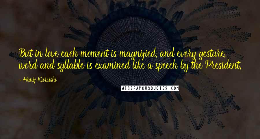 Hanif Kureishi Quotes: But in love each moment is magnified, and every gesture, word and syllable is examined like a speech by the President.