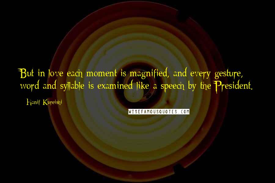 Hanif Kureishi Quotes: But in love each moment is magnified, and every gesture, word and syllable is examined like a speech by the President.