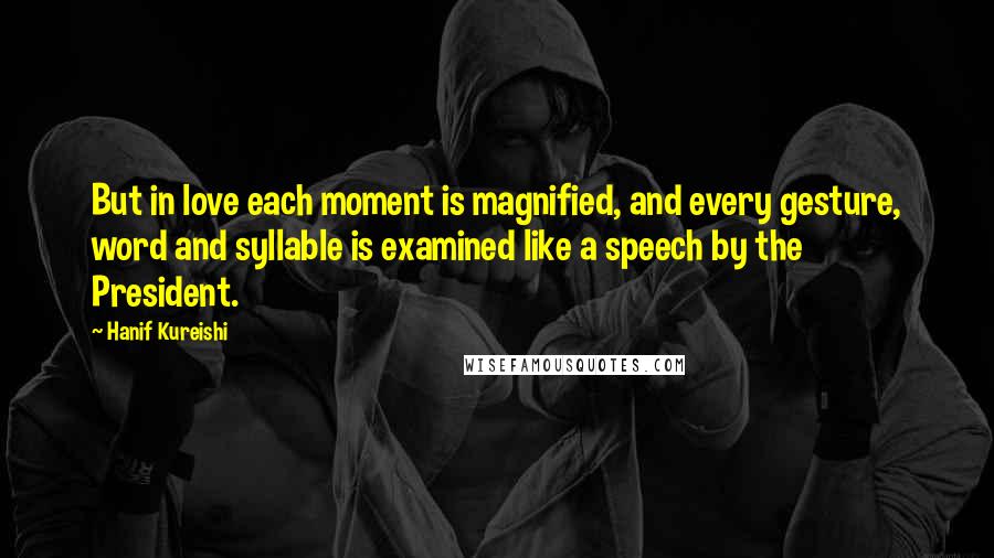 Hanif Kureishi Quotes: But in love each moment is magnified, and every gesture, word and syllable is examined like a speech by the President.