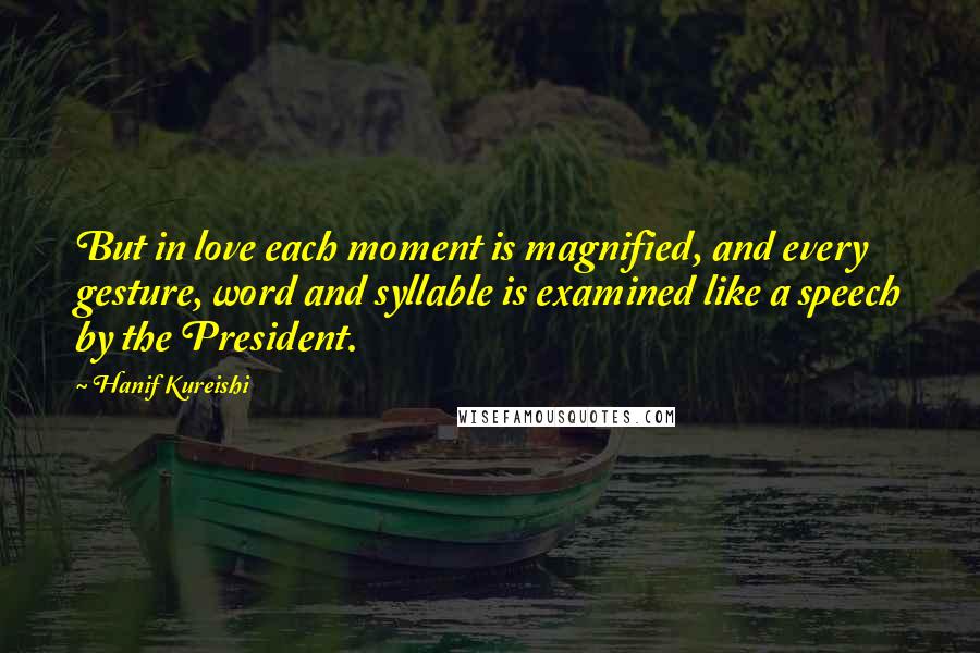 Hanif Kureishi Quotes: But in love each moment is magnified, and every gesture, word and syllable is examined like a speech by the President.
