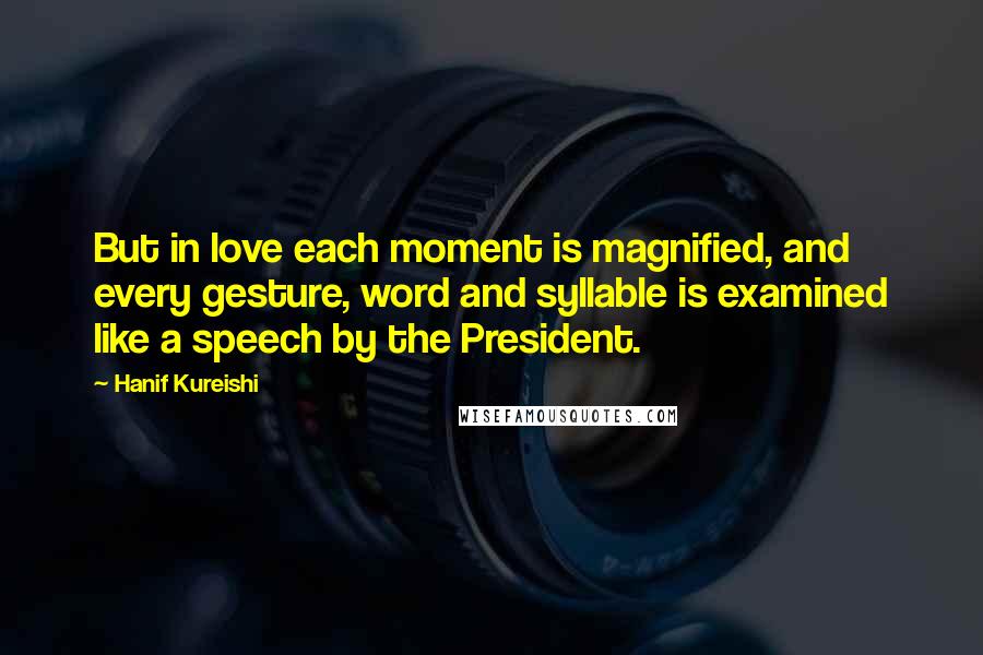 Hanif Kureishi Quotes: But in love each moment is magnified, and every gesture, word and syllable is examined like a speech by the President.