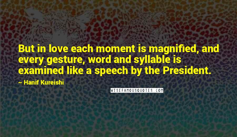 Hanif Kureishi Quotes: But in love each moment is magnified, and every gesture, word and syllable is examined like a speech by the President.