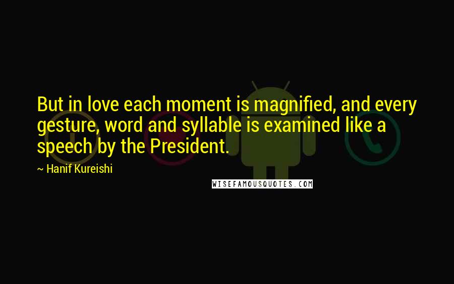 Hanif Kureishi Quotes: But in love each moment is magnified, and every gesture, word and syllable is examined like a speech by the President.