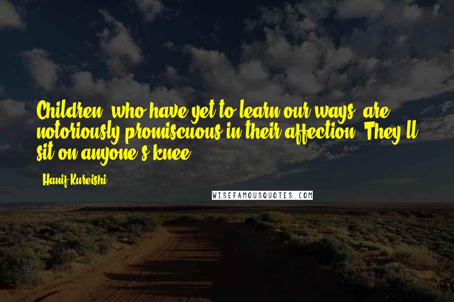 Hanif Kureishi Quotes: Children, who have yet to learn our ways, are notoriously promiscuous in their affection. They'll sit on anyone's knee.