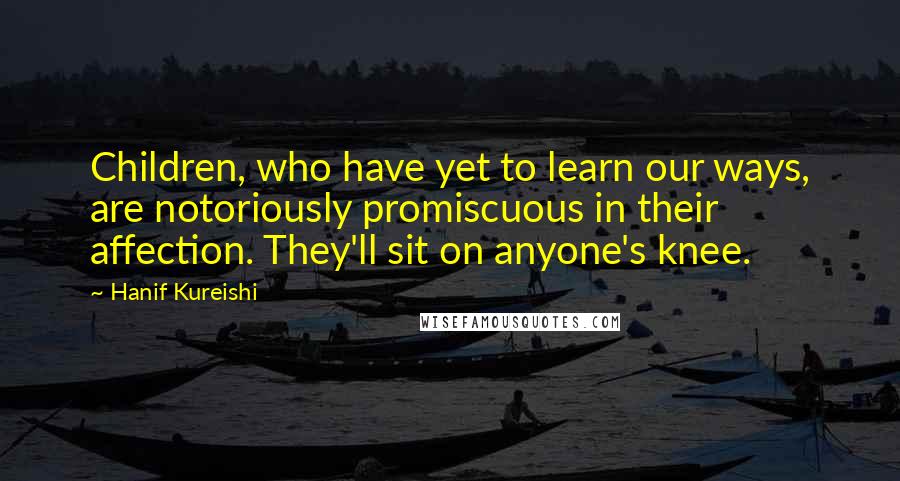 Hanif Kureishi Quotes: Children, who have yet to learn our ways, are notoriously promiscuous in their affection. They'll sit on anyone's knee.