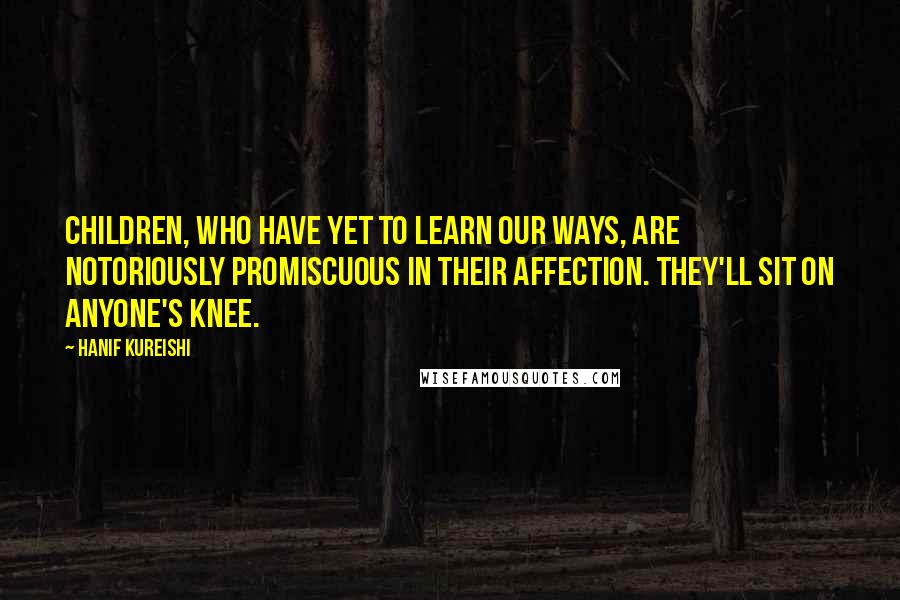 Hanif Kureishi Quotes: Children, who have yet to learn our ways, are notoriously promiscuous in their affection. They'll sit on anyone's knee.