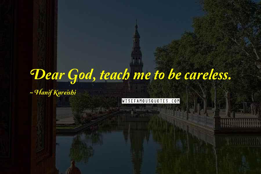 Hanif Kureishi Quotes: Dear God, teach me to be careless.