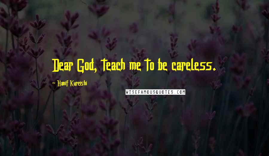 Hanif Kureishi Quotes: Dear God, teach me to be careless.