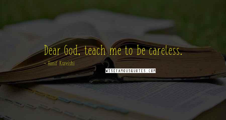 Hanif Kureishi Quotes: Dear God, teach me to be careless.