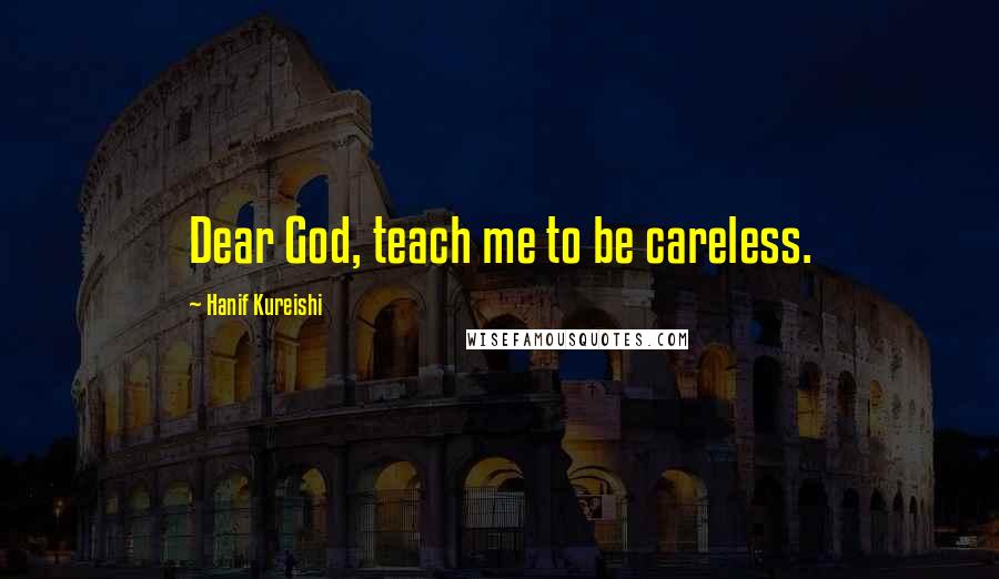 Hanif Kureishi Quotes: Dear God, teach me to be careless.