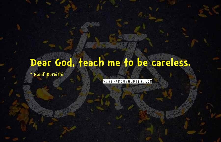 Hanif Kureishi Quotes: Dear God, teach me to be careless.