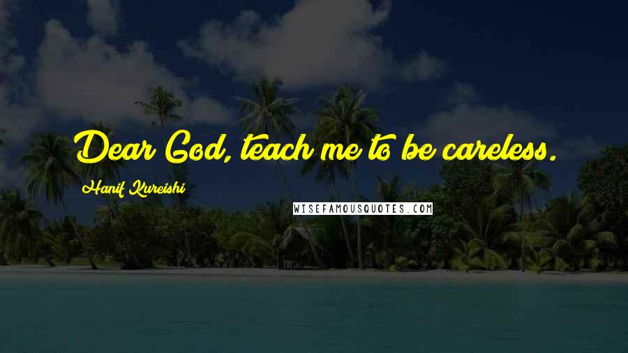 Hanif Kureishi Quotes: Dear God, teach me to be careless.