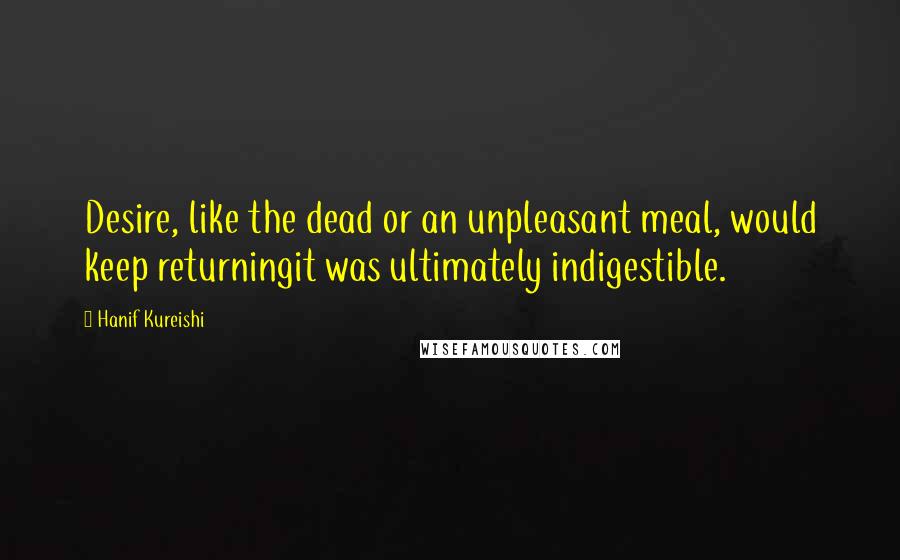 Hanif Kureishi Quotes: Desire, like the dead or an unpleasant meal, would keep returningit was ultimately indigestible.