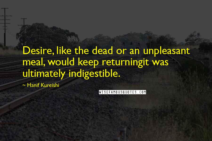 Hanif Kureishi Quotes: Desire, like the dead or an unpleasant meal, would keep returningit was ultimately indigestible.