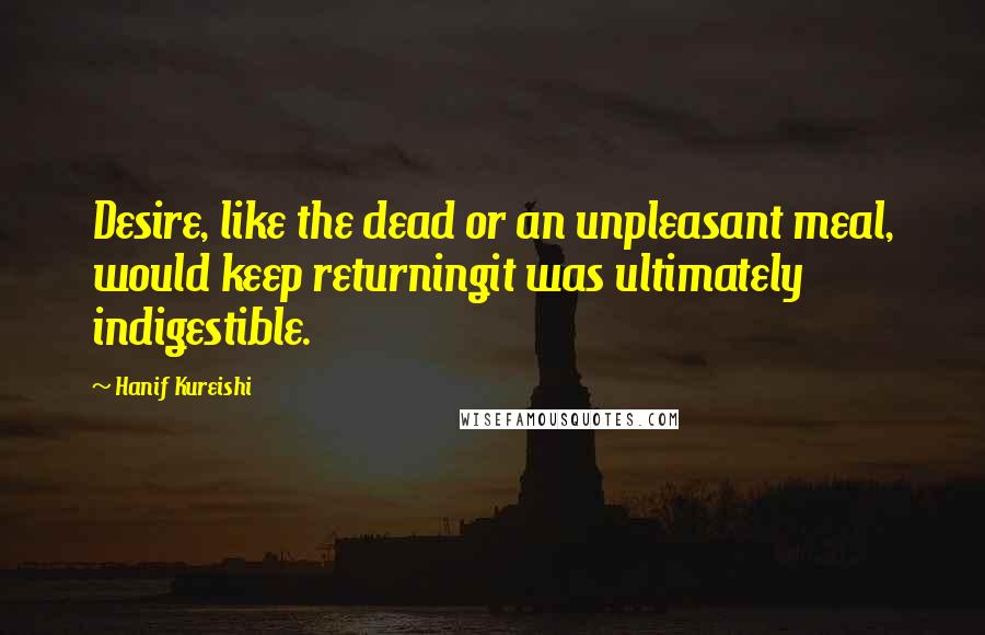 Hanif Kureishi Quotes: Desire, like the dead or an unpleasant meal, would keep returningit was ultimately indigestible.
