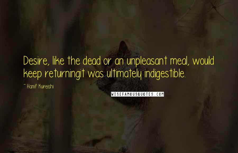Hanif Kureishi Quotes: Desire, like the dead or an unpleasant meal, would keep returningit was ultimately indigestible.