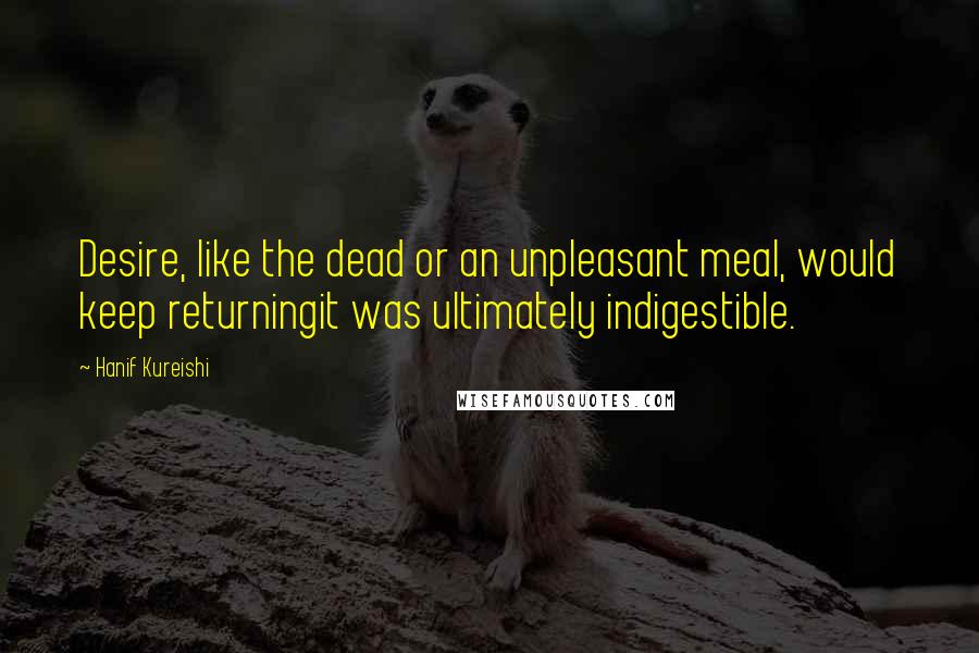 Hanif Kureishi Quotes: Desire, like the dead or an unpleasant meal, would keep returningit was ultimately indigestible.