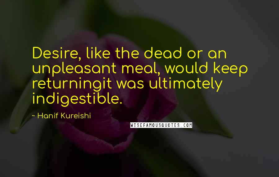 Hanif Kureishi Quotes: Desire, like the dead or an unpleasant meal, would keep returningit was ultimately indigestible.
