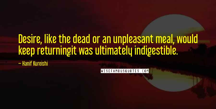 Hanif Kureishi Quotes: Desire, like the dead or an unpleasant meal, would keep returningit was ultimately indigestible.