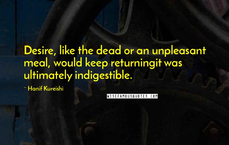 Hanif Kureishi Quotes: Desire, like the dead or an unpleasant meal, would keep returningit was ultimately indigestible.